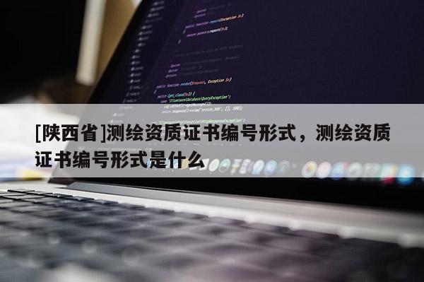 [陕西省]测绘资质证书编号形式，测绘资质证书编号形式是什么
