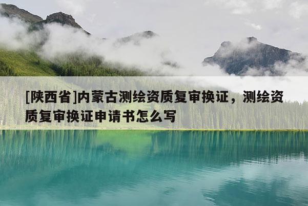 [陕西省]内蒙古测绘资质复审换证，测绘资质复审换证申请书怎么写