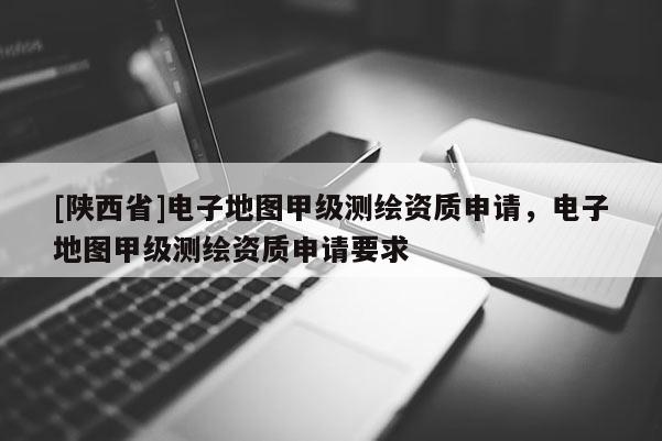 [陕西省]电子地图甲级测绘资质申请，电子地图甲级测绘资质申请要求