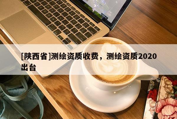 [陕西省]测绘资质收费，测绘资质2020出台
