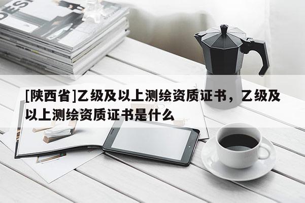 [陕西省]乙级及以上测绘资质证书，乙级及以上测绘资质证书是什么