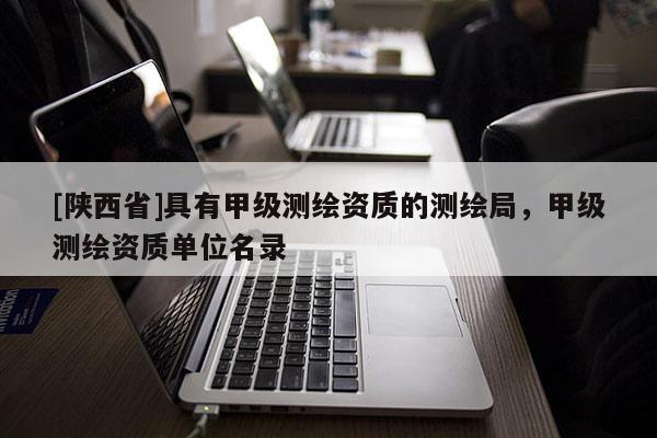 [陕西省]具有甲级测绘资质的测绘局，甲级测绘资质单位名录