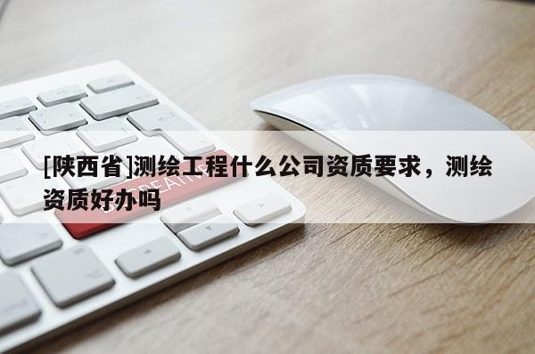 [陕西省]测绘工程什么公司资质要求，测绘资质好办吗