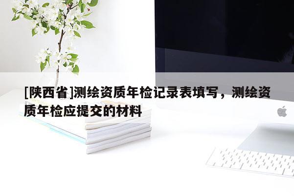 [陕西省]测绘资质年检记录表填写，测绘资质年检应提交的材料