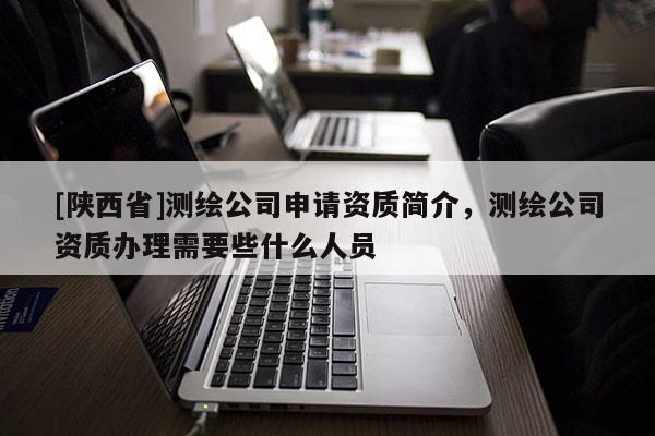 [陕西省]测绘公司申请资质简介，测绘公司资质办理需要些什么人员