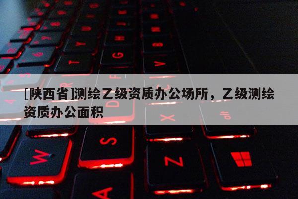 [陕西省]测绘乙级资质办公场所，乙级测绘资质办公面积