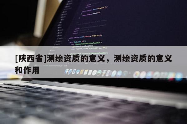 [陕西省]测绘资质的意义，测绘资质的意义和作用