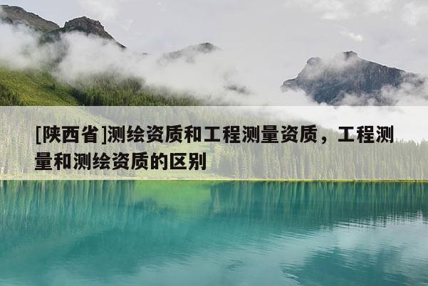 [陕西省]测绘资质和工程测量资质，工程测量和测绘资质的区别