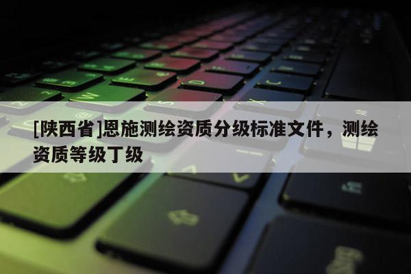 [陕西省]恩施测绘资质分级标准文件，测绘资质等级丁级