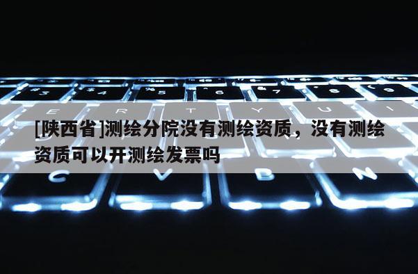 [陕西省]测绘分院没有测绘资质，没有测绘资质可以开测绘发票吗
