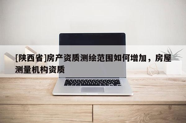 [陕西省]房产资质测绘范围如何增加，房屋测量机构资质