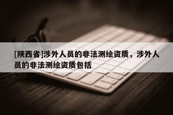 [陕西省]涉外人员的非法测绘资质，涉外人员的非法测绘资质包括