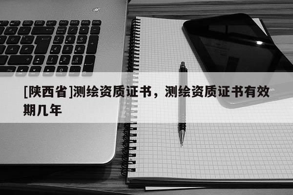 [陕西省]测绘资质证书，测绘资质证书有效期几年