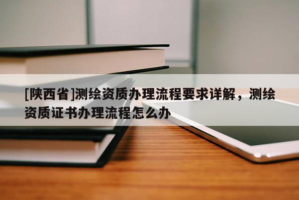 [陕西省]测绘资质办理流程要求详解，测绘资质证书办理流程怎么办