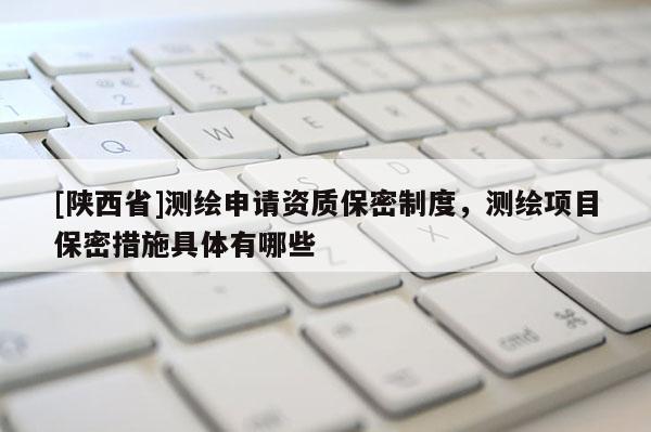 [陕西省]测绘申请资质保密制度，测绘项目保密措施具体有哪些