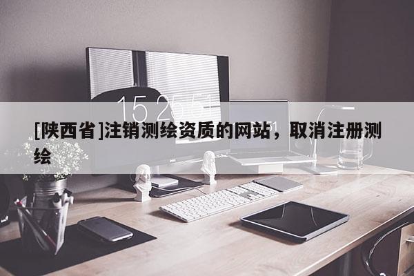 [陕西省]注销测绘资质的网站，取消注册测绘