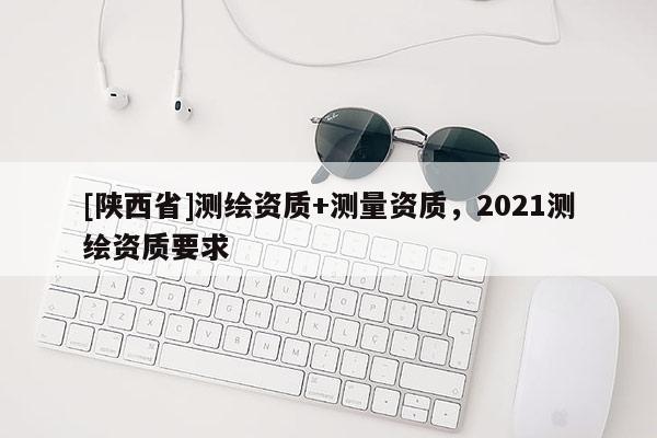 [陕西省]测绘资质+测量资质，2021测绘资质要求