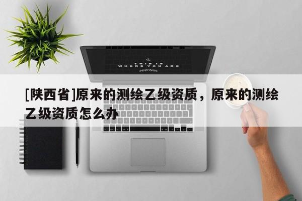 [陕西省]原来的测绘乙级资质，原来的测绘乙级资质怎么办
