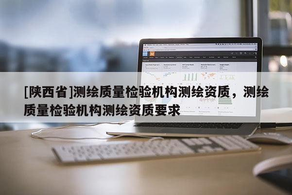 [陕西省]测绘质量检验机构测绘资质，测绘质量检验机构测绘资质要求