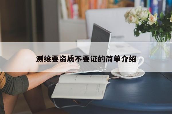 测绘要资质不要证的简单介绍