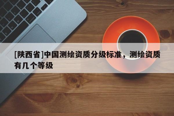 [陕西省]中国测绘资质分级标准，测绘资质有几个等级