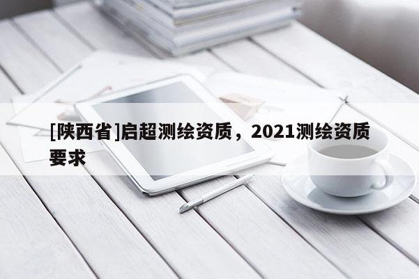 [陕西省]启超测绘资质，2021测绘资质要求