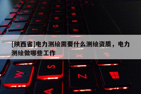 [陕西省]电力测绘需要什么测绘资质，电力测绘做哪些工作