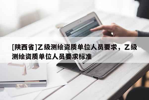 [陕西省]乙级测绘资质单位人员要求，乙级测绘资质单位人员要求标准
