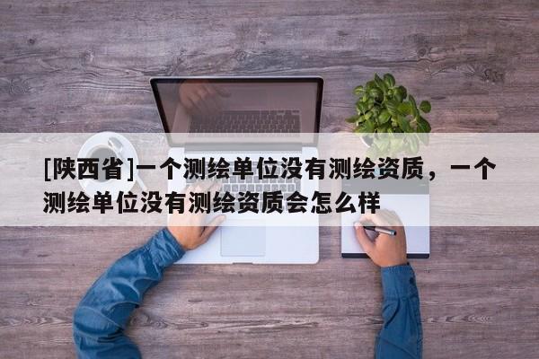 [陕西省]一个测绘单位没有测绘资质，一个测绘单位没有测绘资质会怎么样