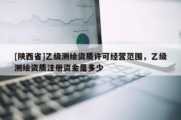 [陕西省]乙级测绘资质许可经营范围，乙级测绘资质注册资金是多少