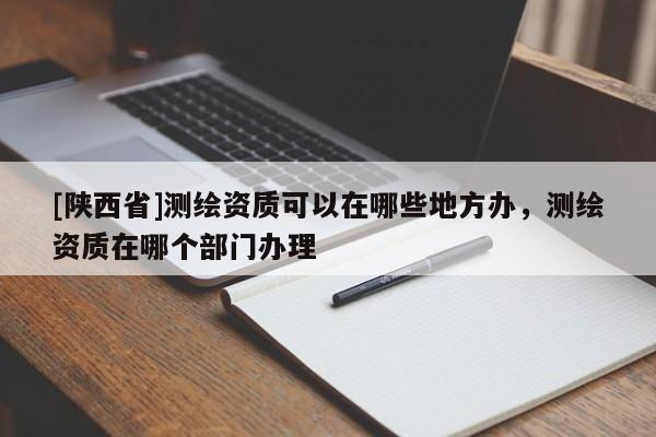 [陕西省]测绘资质可以在哪些地方办，测绘资质在哪个部门办理