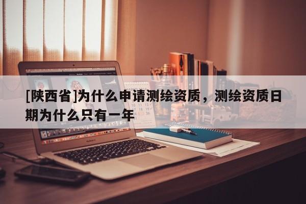 [陕西省]为什么申请测绘资质，测绘资质日期为什么只有一年