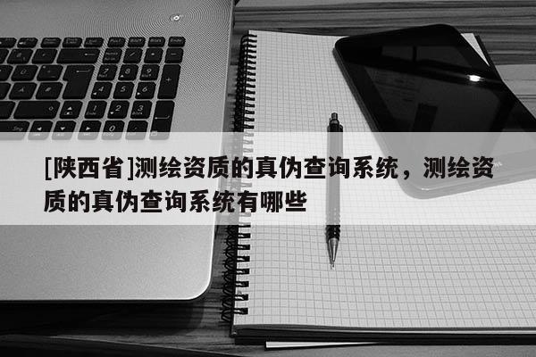 [陕西省]测绘资质的真伪查询系统，测绘资质的真伪查询系统有哪些