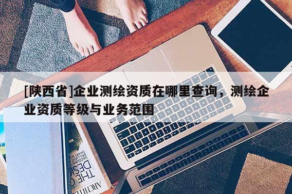 [陕西省]企业测绘资质在哪里查询，测绘企业资质等级与业务范围
