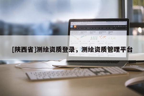 [陕西省]测绘资质登录，测绘资质管理平台