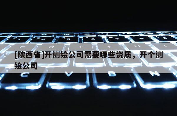 [陕西省]开测绘公司需要哪些资质，开个测绘公司
