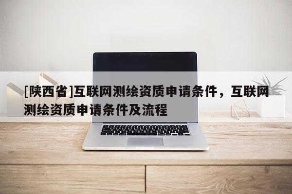 [陕西省]互联网测绘资质申请条件，互联网测绘资质申请条件及流程