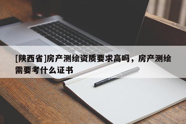 [陕西省]房产测绘资质要求高吗，房产测绘需要考什么证书