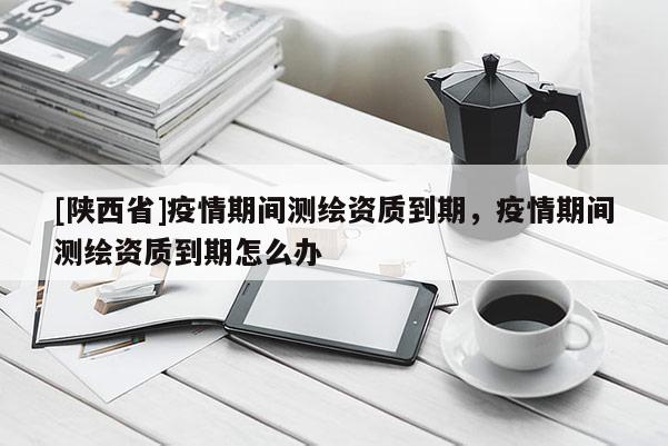 [陕西省]疫情期间测绘资质到期，疫情期间测绘资质到期怎么办