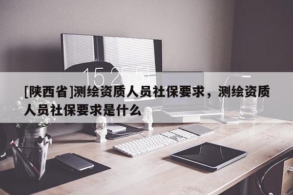 [陕西省]测绘资质人员社保要求，测绘资质人员社保要求是什么