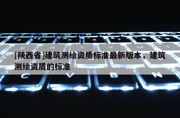 [陕西省]建筑测绘资质标准最新版本，建筑测绘资质的标准