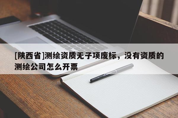 [陕西省]测绘资质无子项废标，没有资质的测绘公司怎么开票