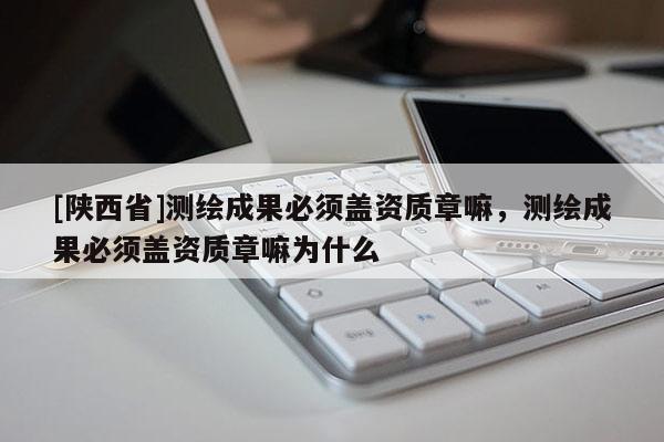 [陕西省]测绘成果必须盖资质章嘛，测绘成果必须盖资质章嘛为什么