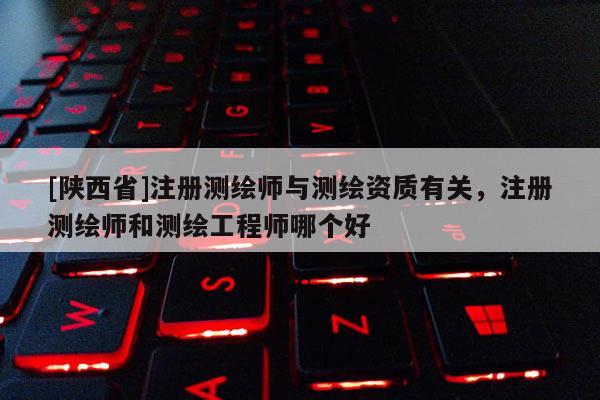 [陕西省]注册测绘师与测绘资质有关，注册测绘师和测绘工程师哪个好