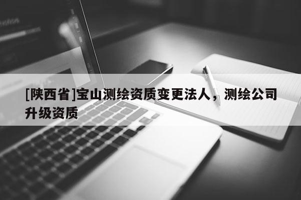 [陕西省]宝山测绘资质变更法人，测绘公司升级资质