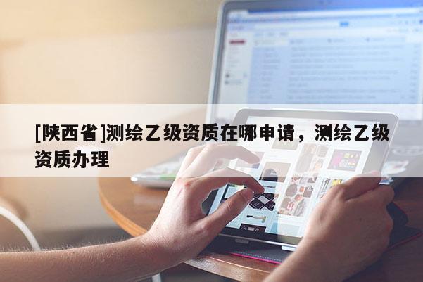 [陕西省]测绘乙级资质在哪申请，测绘乙级资质办理