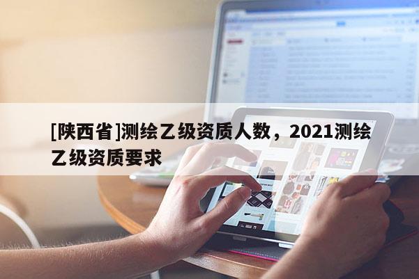 [陕西省]测绘乙级资质人数，2021测绘乙级资质要求