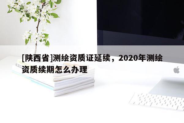 [陕西省]测绘资质证延续，2020年测绘资质续期怎么办理