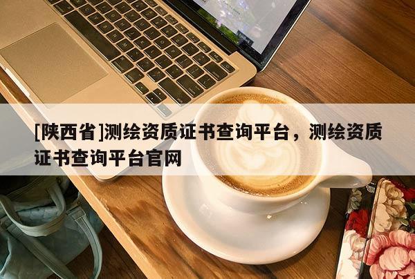 [陕西省]测绘资质证书查询平台，测绘资质证书查询平台官网