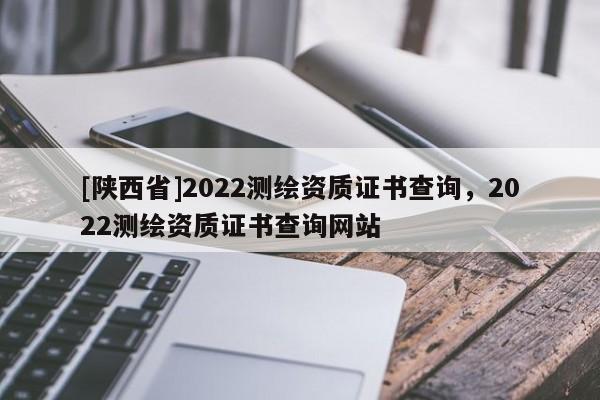 [陕西省]2022测绘资质证书查询，2022测绘资质证书查询网站